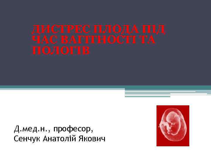 ДИСТРЕС ПЛОДА ПІД ЧАС ВАГІТНОСТІ ТА ПОЛОГІВ Д. мед. н. , професор, Сенчук Анатолій