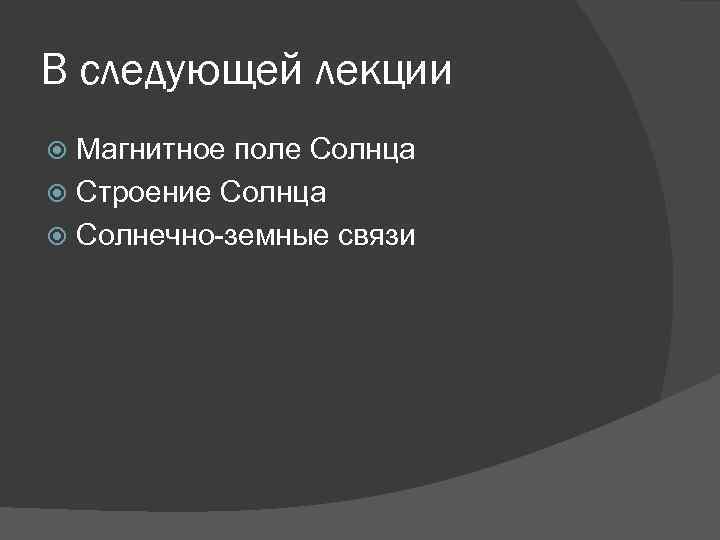 В следующей лекции Магнитное поле Солнца Строение Солнца Солнечно-земные связи 