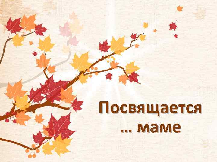 Посвящается … маме 