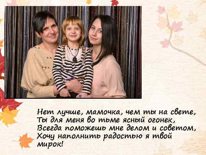 Нет лучше, мамочка, чем ты на свете, Ты для меня во тьме ясный огонек,