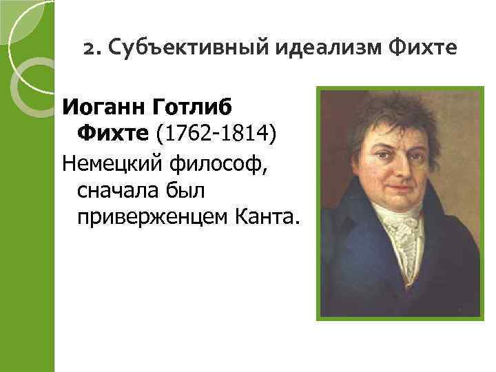 2. Субъективный идеализм Фихте Иоганн Готлиб Фихте (1762 -1814) Немецкий философ, сначала был приверженцем