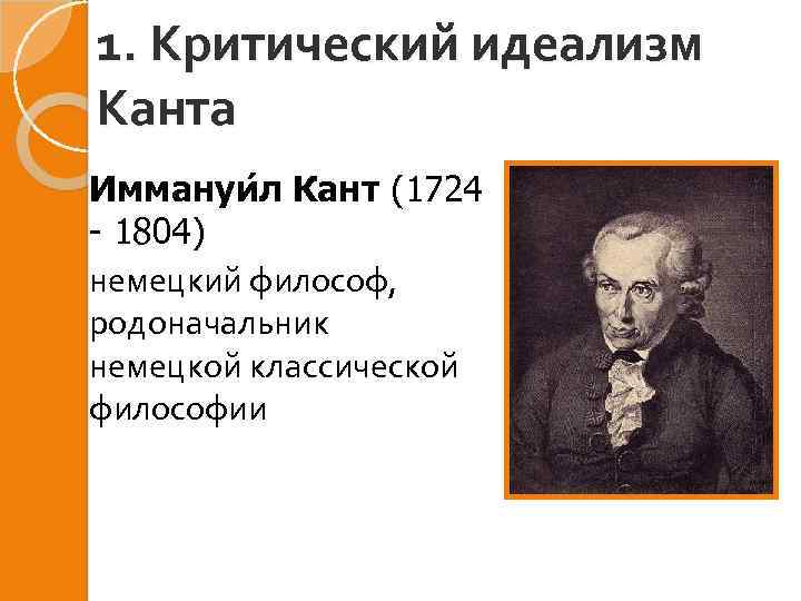 1. Критический идеализм Канта Иммануи л Кант (1724 - 1804) немецкий философ, родоначальник немецкой