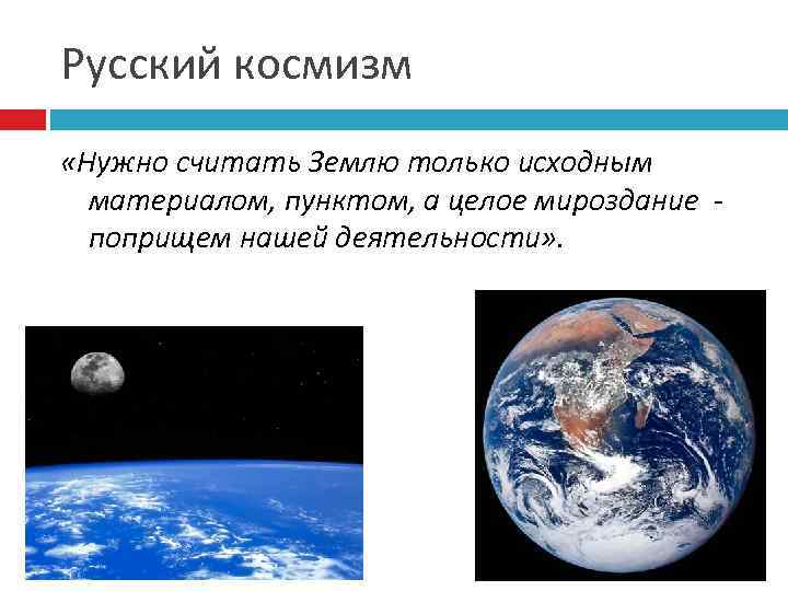 Русский космизм «Нужно считать Землю только исходным материалом, пунктом, а целое мироздание поприщем нашей