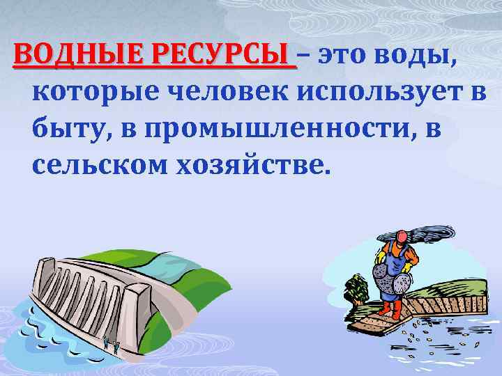 ВОДНЫЕ РЕСУРСЫ – это воды, которые человек использует в быту, в промышленности, в сельском