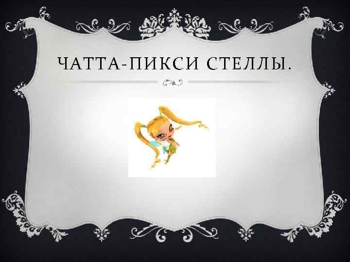 ЧАТТА-ПИКСИ СТЕЛЛЫ. 