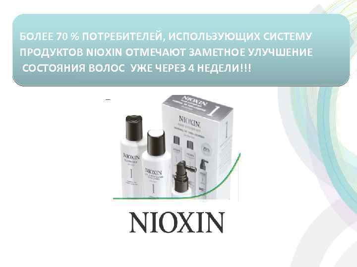 БОЛЕЕ 70 % ПОТРЕБИТЕЛЕЙ, ИСПОЛЬЗУЮЩИХ СИСТЕМУ ПРОДУКТОВ NIOXIN ОТМЕЧАЮТ ЗАМЕТНОЕ УЛУЧШЕНИЕ СОСТОЯНИЯ ВОЛОС УЖЕ