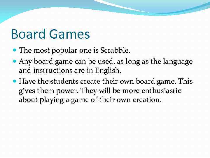 Board Games The most popular one is Scrabble. Any board game can be used,