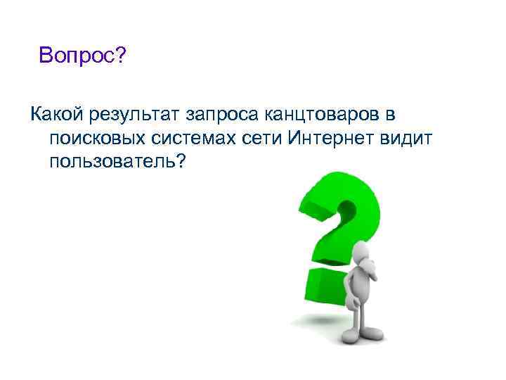 Вопрос? Какой результат запроса канцтоваров в поисковых системах сети Интернет видит пользователь? 