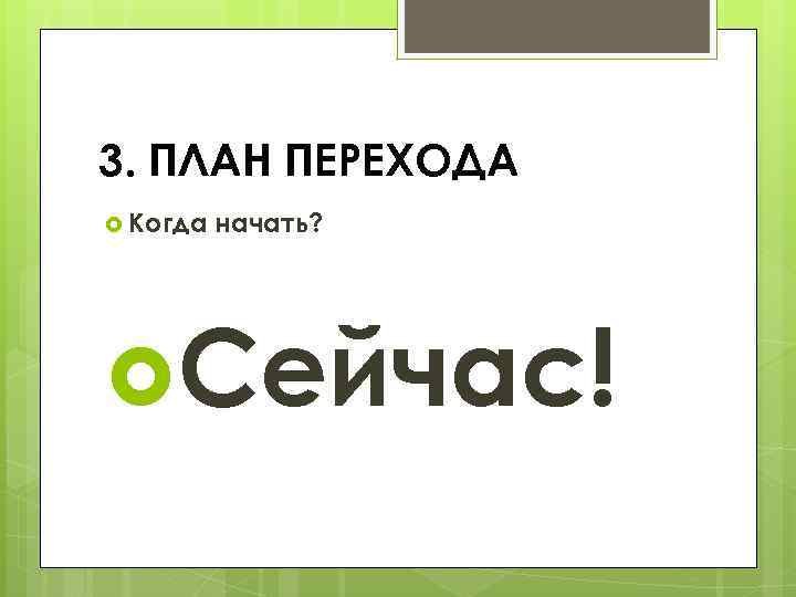 3. ПЛАН ПЕРЕХОДА Когда начать? Сейчас! 
