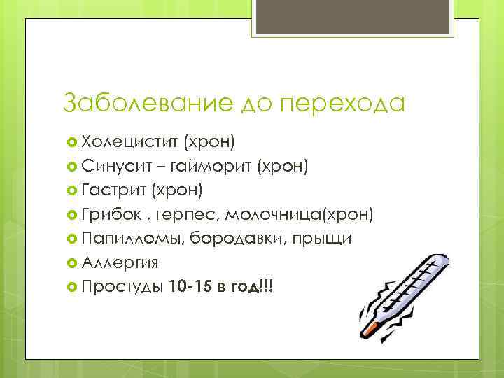 Заболевание до перехода Холецистит (хрон) Синусит – гайморит (хрон) Гастрит (хрон) Грибок , герпес,