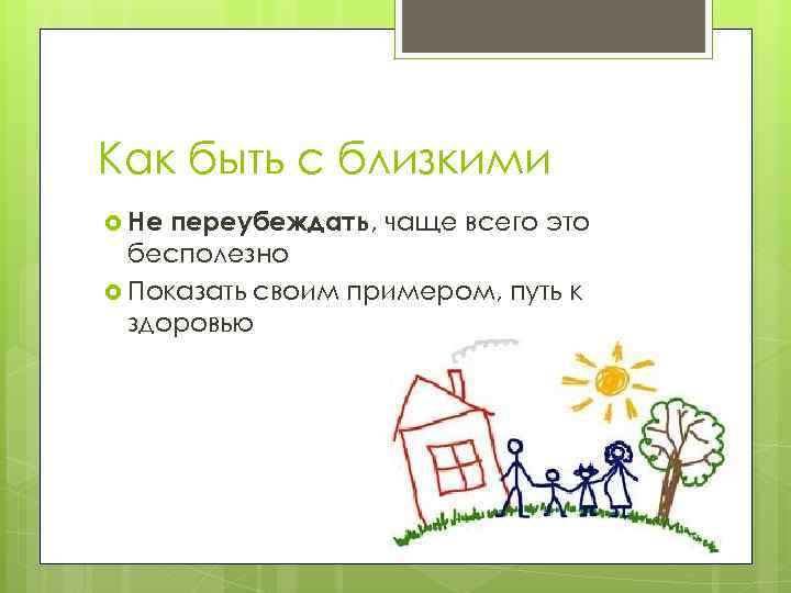 Как быть с близкими Не переубеждать, чаще всего это бесполезно Показать своим примером, путь