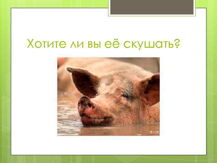 Хотите ли вы её скушать? 