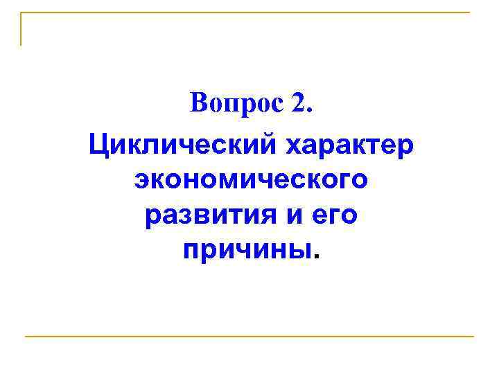 Вопрос 2. Циклический характер экономического развития и его причины. 