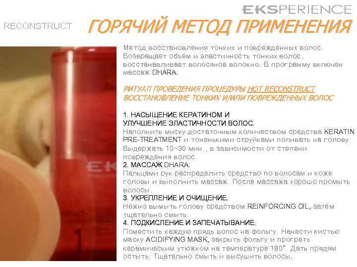 RECONSTRUCT ГОРЯЧИЙ МЕТОД ПРИМЕНЕНИЯ Метод восстановления тонких и поврежденных волос. Возвращает объем и эластичность