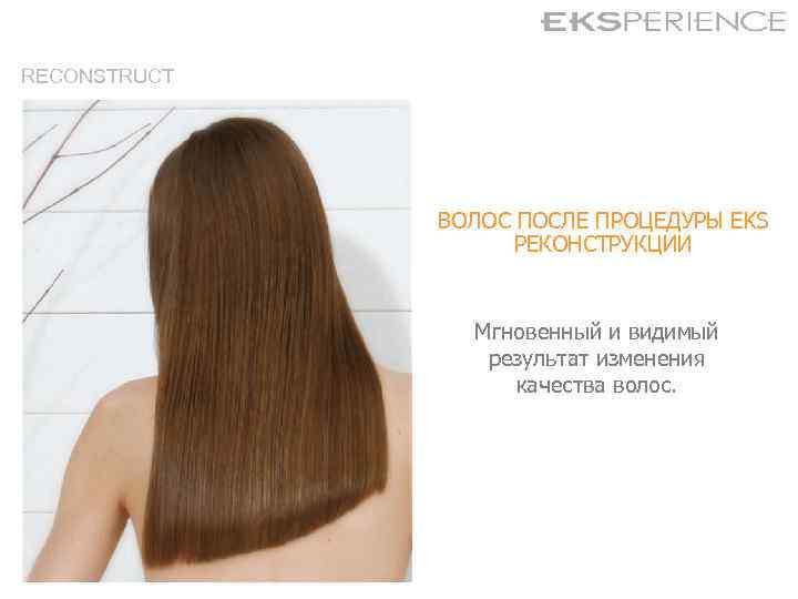 RECONSTRUCT ВОЛОС ПОСЛЕ ПРОЦЕДУРЫ EKS РЕКОНСТРУКЦИИ Мгновенный и видимый результат изменения качества волос. 