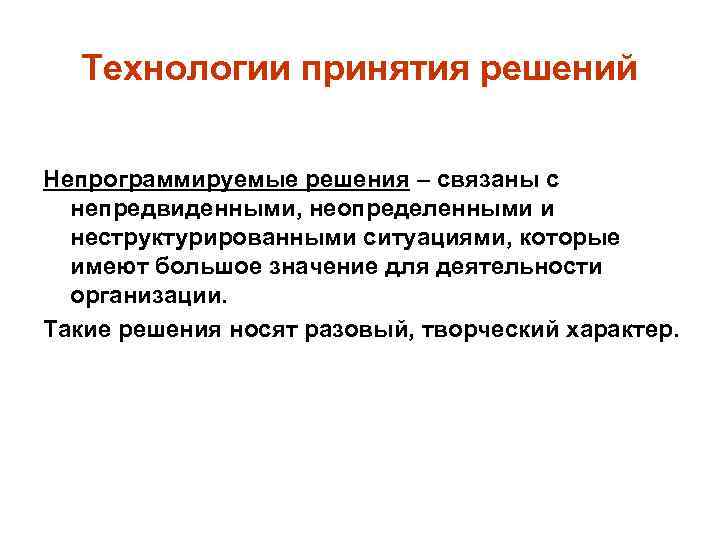 Технологии принятия решений Непрограммируемые решения – связаны с непредвиденными, неопределенными и неструктурированными ситуациями, которые