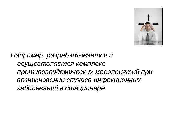 Например, разрабатывается и осуществляется комплекс противоэпидемических мероприятий при возникновении случаев инфекционных заболеваний в стационаре.