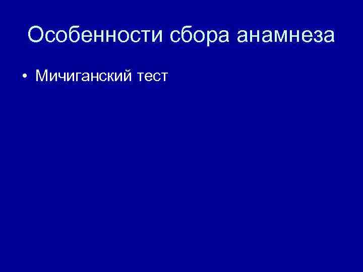 Особенности сбора анамнеза • Мичиганский тест 