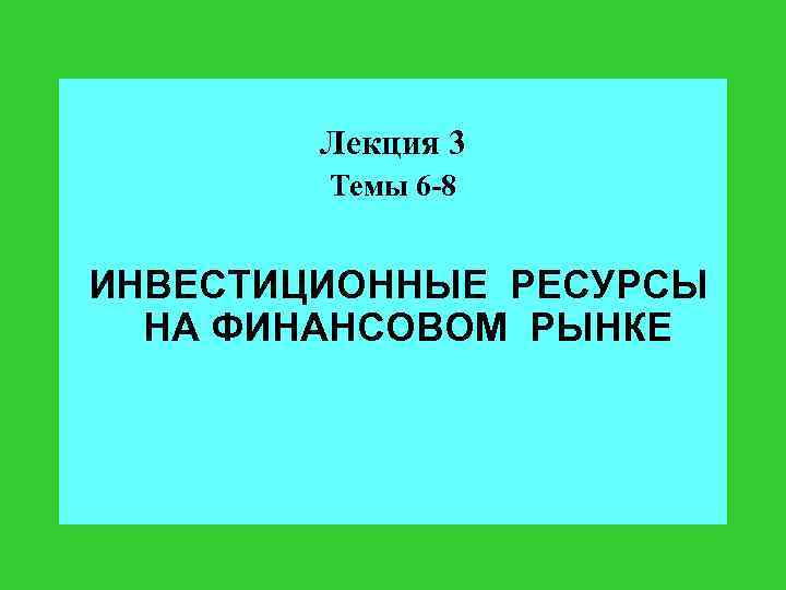 Лекция 3 Темы 6 -8 ИНВЕСТИЦИОННЫЕ РЕСУРСЫ НА ФИНАНСОВОМ РЫНКЕ 