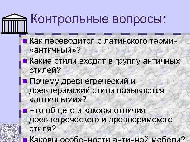 Контрольные вопросы: n Как переводится с латинского термин «античный» ? n Какие стили входят