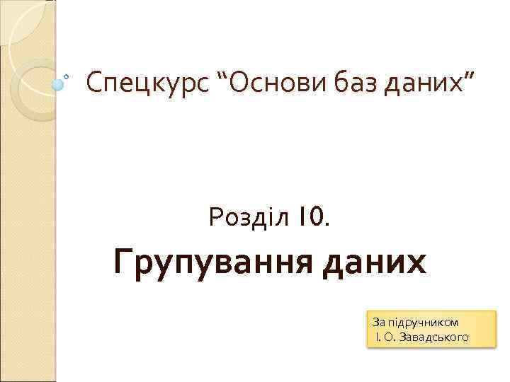 Спецкурс “Основи баз даних” Розділ 10. Групування даних За підручником І. О. Завадського 