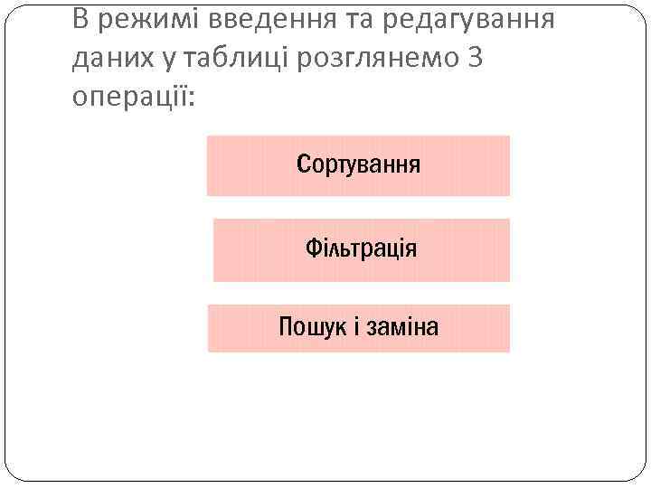 В режимі введення та редагування даних у таблиці розглянемо 3 операції: Сортування Фільтрація Пошук