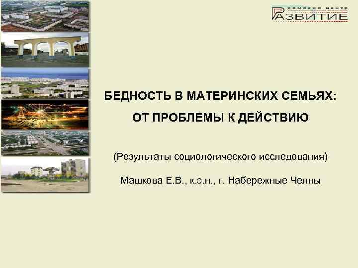 БЕДНОСТЬ В МАТЕРИНСКИХ СЕМЬЯХ: ОТ ПРОБЛЕМЫ К ДЕЙСТВИЮ (Результаты социологического исследования) Машкова Е. В.