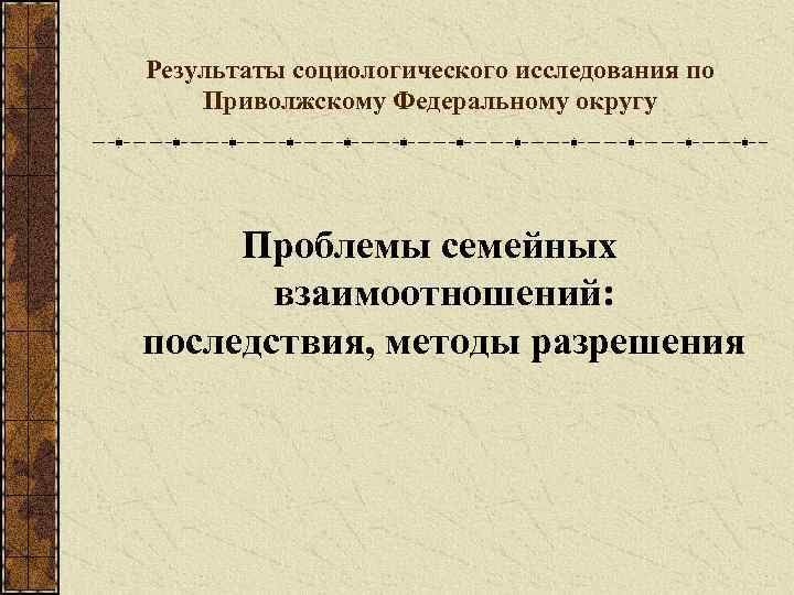 Результаты социологического исследования по Приволжскому Федеральному округу Проблемы семейных взаимоотношений: последствия, методы разрешения 