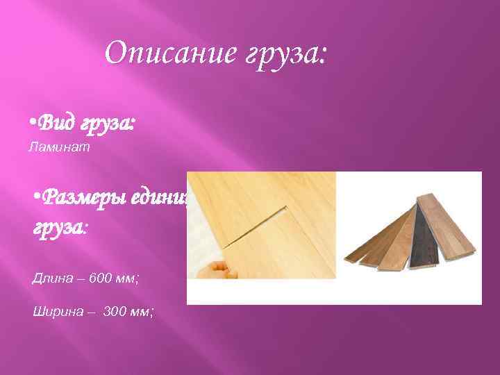 Описание груза: • Вид груза: Ламинат • Размеры единицы груза: Длина – 600 мм;