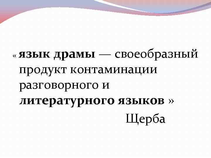 язык драмы — своеобразный продукт контаминации разговорного и литературного языков » Щерба « 