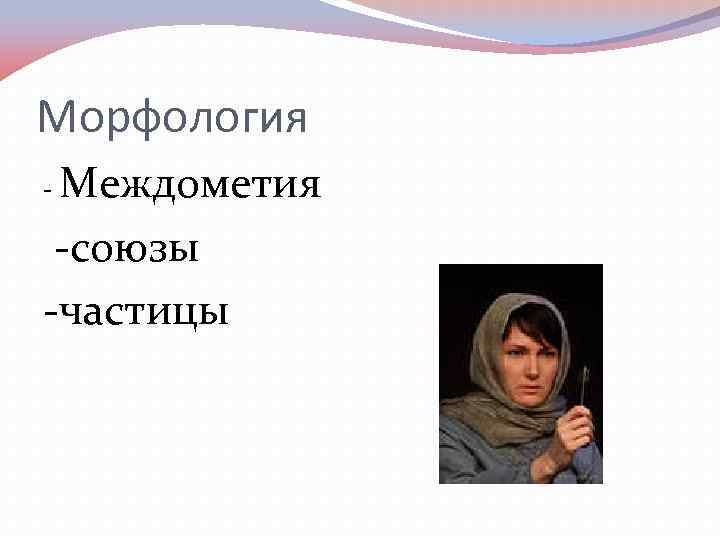 Морфология Междометия -союзы -частицы - 
