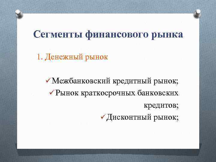 Сегменты финансового рынка 1. Денежный рынок ü Межбанковский кредитный рынок; ü Рынок краткосрочных банковских