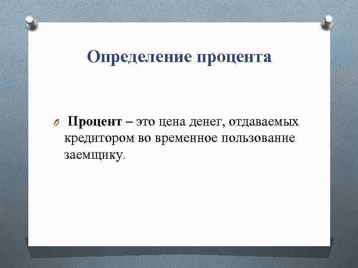 Определение процента O Процент – это цена денег, отдаваемых кредитором во временное пользование заемщику.