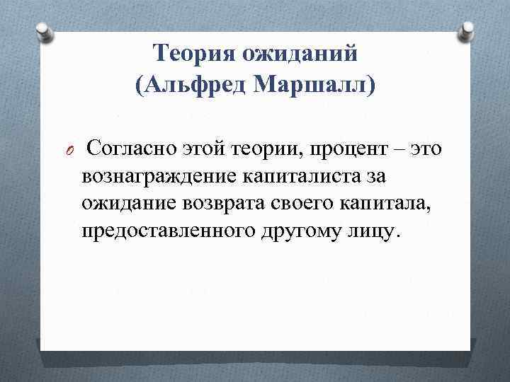 Теория ожиданий (Альфред Маршалл) O Согласно этой теории, процент – это вознаграждение капиталиста за