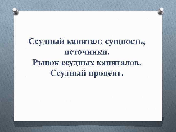 Ссудный капитал: сущность, источники. Рынок ссудных капиталов. Ссудный процент. 