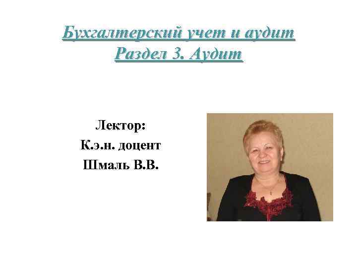 Бухгалтерский учет и аудит Раздел 3. Аудит Лектор: К. э. н. доцент Шмаль В.