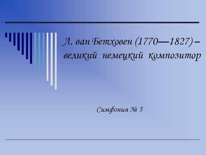 Л. ван Бетховен (1770— 1827) – великий немецкий композитор Симфония № 5 