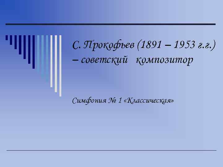 С. Прокофьев (1891 – 1953 г. г. ) – советский композитор Симфония № 1