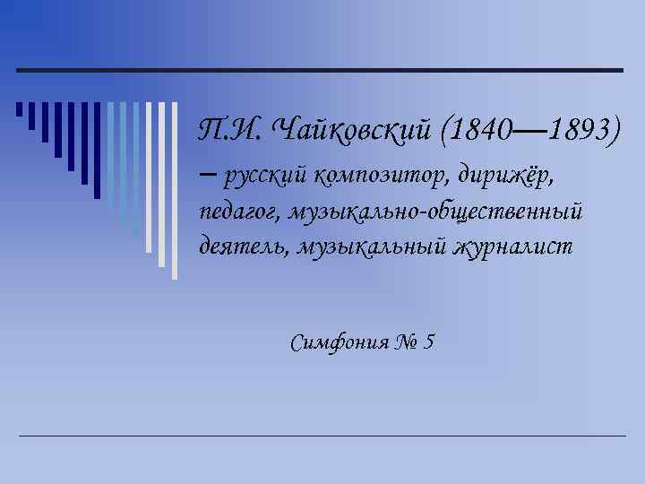 П. И. Чайковский (1840— 1893) – русский композитор, дирижёр, педагог, музыкально-общественный деятель, музыкальный журналист