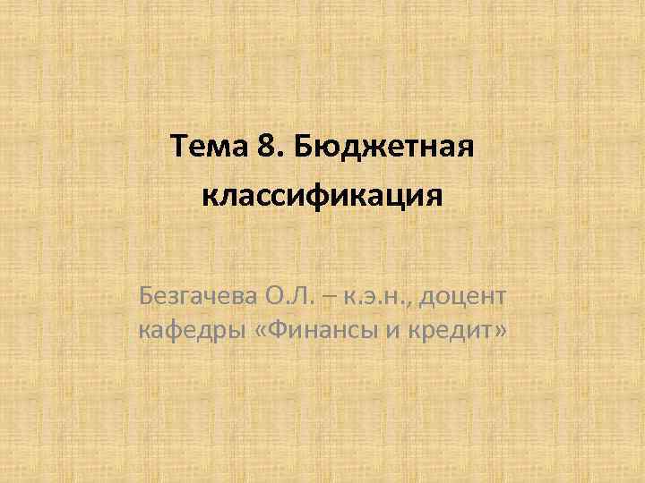 Тема 8. Бюджетная классификация Безгачева О. Л. – к. э. н. , доцент кафедры
