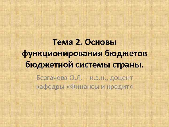 Тема 2. Основы функционирования бюджетов бюджетной системы страны. Безгачева О. Л. – к. э.