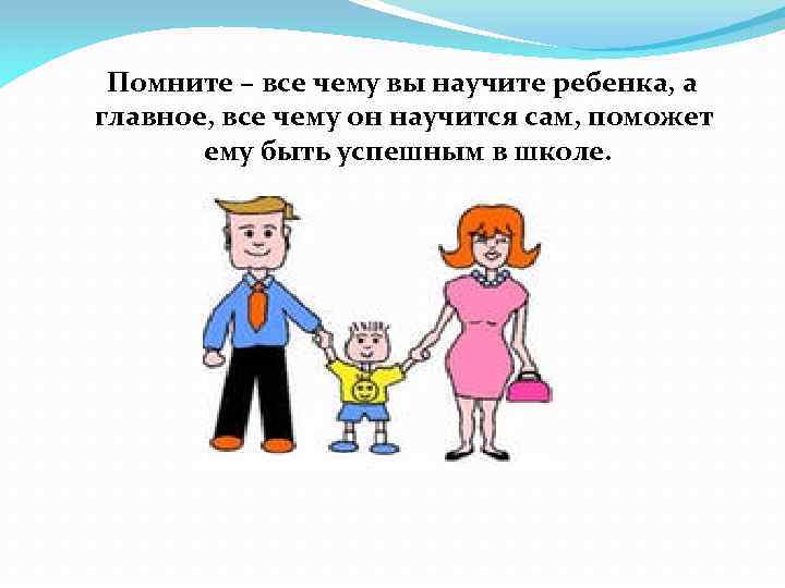 Помните – все чему вы научите ребенка, а главное, все чему он научится сам,