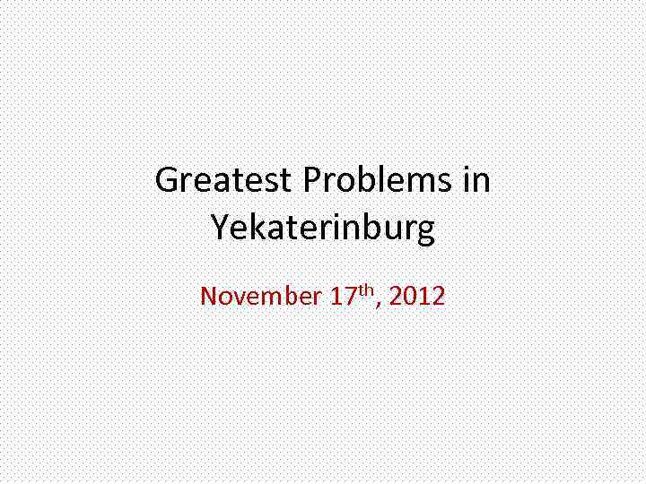 Greatest Problems in Yekaterinburg November 17 th, 2012 