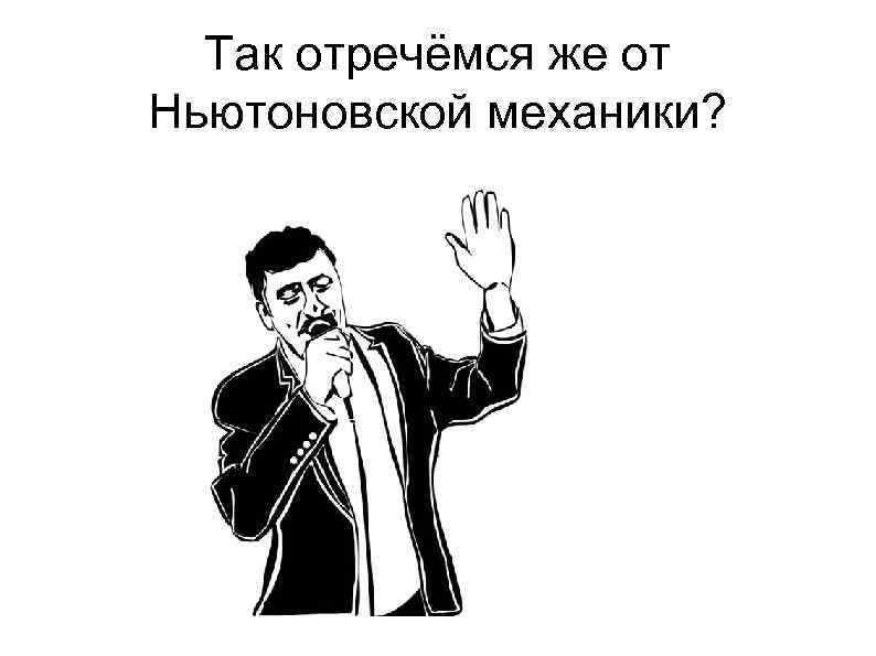 Так отречёмся же от Ньютоновской механики? 