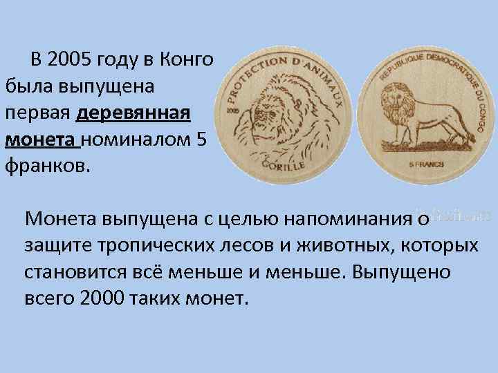 В 2005 году в Конго была выпущена первая деревянная монета номиналом 5 франков. Монета