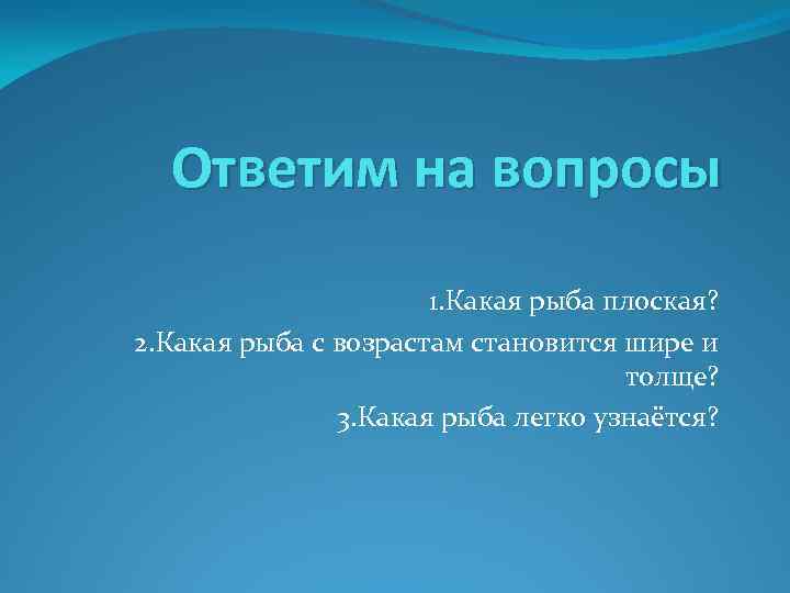 Ответим на вопросы 1. Какая рыба плоская? 2. Какая рыба с возрастам становится шире