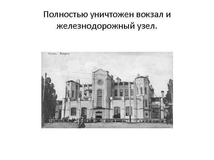 Полностью уничтожен вокзал и железнодорожный узел. 