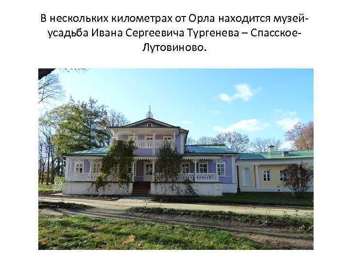 В нескольких километрах от Орла находится музейусадьба Ивана Сергеевича Тургенева – Спасское. Лутовиново. 