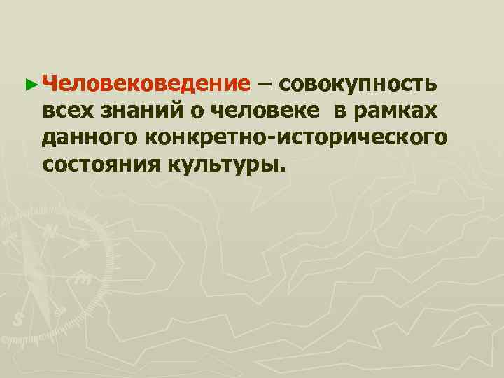 ► Человековедение – совокупность всех знаний о человеке в рамках данного конкретно-исторического состояния культуры.