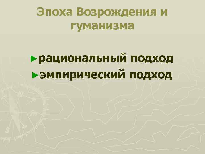 Эпоха Возрождения и гуманизма ►рациональный подход ►эмпирический подход 